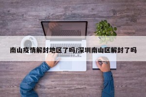 南山疫情解封地区了吗/深圳南山区解封了吗