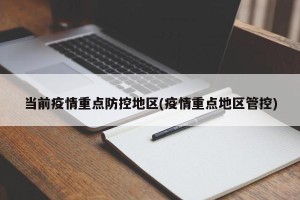 当前疫情重点防控地区(疫情重点地区管控)