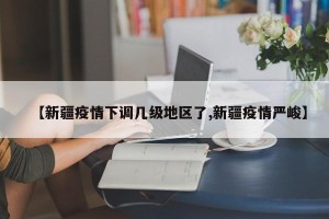 【新疆疫情下调几级地区了,新疆疫情严峻】