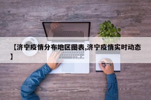 【济宁疫情分布地区图表,济宁疫情实时动态】