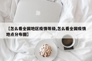 【怎么看全国地区疫情等级,怎么看全国疫情地点分布图】