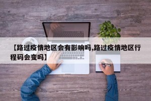 【路过疫情地区会有影响吗,路过疫情地区行程码会变吗】