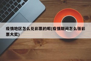 疫情地区怎么兑彩票的呢(疫情期间怎么领彩票大奖)