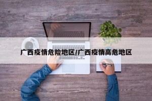 广西疫情危险地区/广西疫情高危地区
