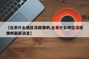 【北京什么地区没疫情啊,北京什么地区没疫情啊最新消息】