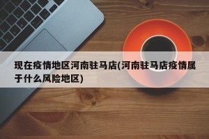 现在疫情地区河南驻马店(河南驻马店疫情属于什么风险地区)