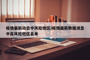 疫情最新动态中风险地区/疫情最新数据消息中高风险地区名单