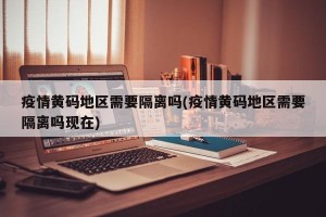疫情黄码地区需要隔离吗(疫情黄码地区需要隔离吗现在)