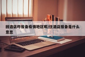 回酒店咋报备疫情地区呢/住酒店报备是什么意思