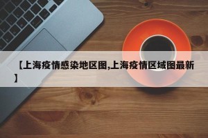 【上海疫情感染地区图,上海疫情区域图最新】