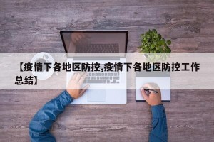 【疫情下各地区防控,疫情下各地区防控工作总结】