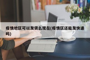 疫情地区可以发货么现在(疫情区还能发快递吗)