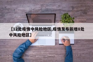 【12处疫情中风险地区,疫情发布新增8处中风险地区】