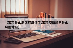【宝鸡什么地区有疫情了,宝鸡疫情属于什么风险地区】