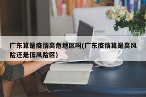 广东算是疫情高危地区吗(广东疫情算是高风险还是低风险区)
