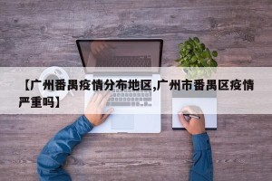 【广州番禺疫情分布地区,广州市番禺区疫情严重吗】