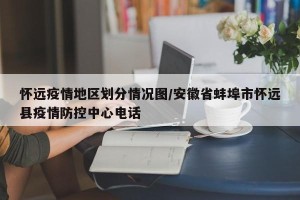 怀远疫情地区划分情况图/安徽省蚌埠市怀远县疫情防控中心电话