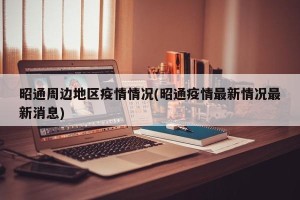 昭通周边地区疫情情况(昭通疫情最新情况最新消息)