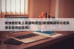 疫情地区能上高速吗现在(疫情期间可以走高速去低风险区吗)