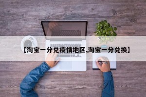 【淘宝一分兑疫情地区,淘宝一分兑换】