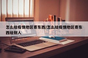 怎么给疫情地区寄东西/怎么给疫情地区寄东西给别人