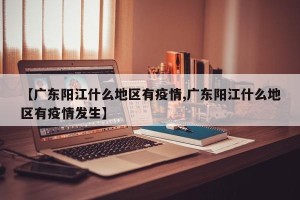 【广东阳江什么地区有疫情,广东阳江什么地区有疫情发生】