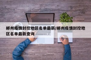 郴州疫情封控地区名单最新/郴州疫情封控地区名单最新查询