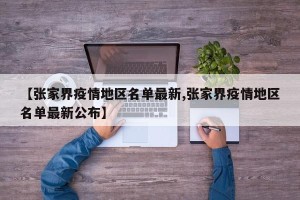 【张家界疫情地区名单最新,张家界疫情地区名单最新公布】