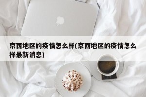 京西地区的疫情怎么样(京西地区的疫情怎么样最新消息)