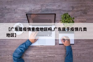 【广东是疫情重度地区吗,广东属于疫情几类地区】