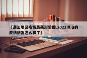 【潮汕地区疫情最新形势图,2021潮汕的疫情情况怎么样了】