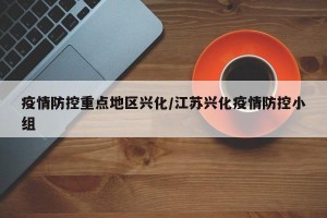 疫情防控重点地区兴化/江苏兴化疫情防控小组