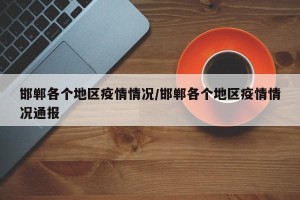 邯郸各个地区疫情情况/邯郸各个地区疫情情况通报