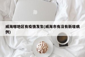 威海哪地区有疫情发生(威海市有没有新增病例)
