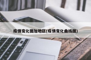疫情变化图加地区(疫情变化曲线图)