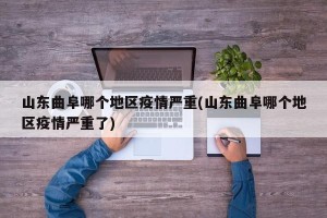 山东曲阜哪个地区疫情严重(山东曲阜哪个地区疫情严重了)