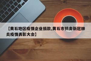【黄石地区疫情企业捐款,黄石市抗击新冠肺炎疫情表彰大会】