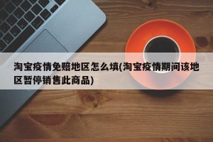 淘宝疫情免赔地区怎么填(淘宝疫情期间该地区暂停销售此商品)