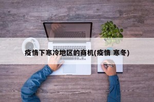 疫情下寒冷地区的商机(疫情 寒冬)