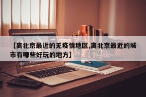 【离北京最近的无疫情地区,离北京最近的城市有哪些好玩的地方】