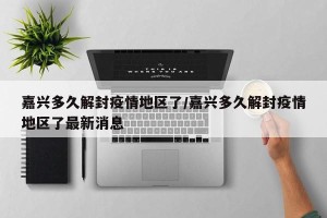 嘉兴多久解封疫情地区了/嘉兴多久解封疫情地区了最新消息