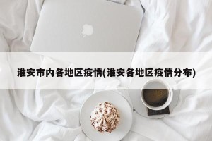 淮安市内各地区疫情(淮安各地区疫情分布)
