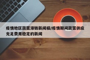 疫情地区蔬菜滞销新闻稿/疫情期间蔬菜供应充足费用稳定的新闻