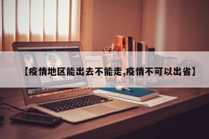 【疫情地区能出去不能走,疫情不可以出省】