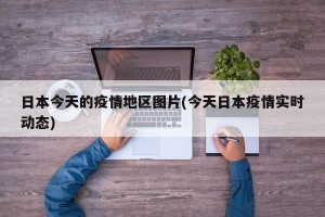 日本今天的疫情地区图片(今天日本疫情实时动态)