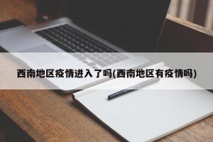 西南地区疫情进入了吗(西南地区有疫情吗)