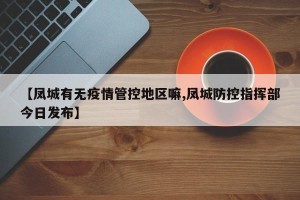 【凤城有无疫情管控地区嘛,凤城防控指挥部今日发布】