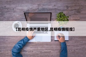 【昆明疫情严重地区,昆明疫情程度】