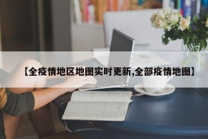 【全疫情地区地图实时更新,全部疫情地图】