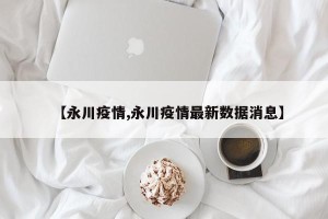 【永川疫情,永川疫情最新数据消息】
